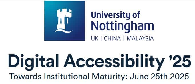 logo of the University of Nottingham, including locations in UK, China and Malaysia and the title of this event: Digital Accessibility '25, Towards Institutional Maturity: June 25th 2025